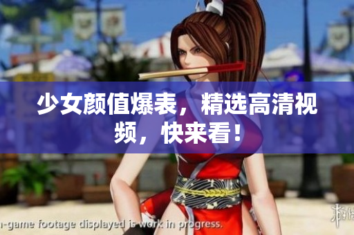 少女颜值爆表，精选高清视频，快来看！