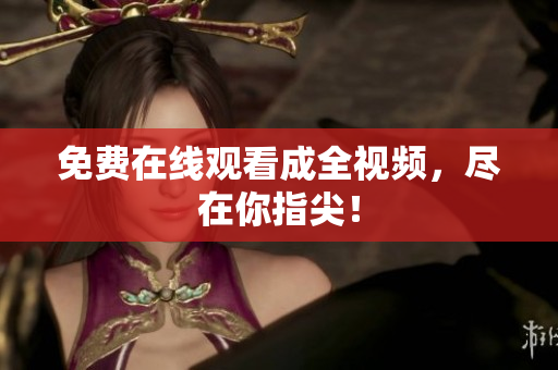 免费在线观看成全视频，尽在你指尖！