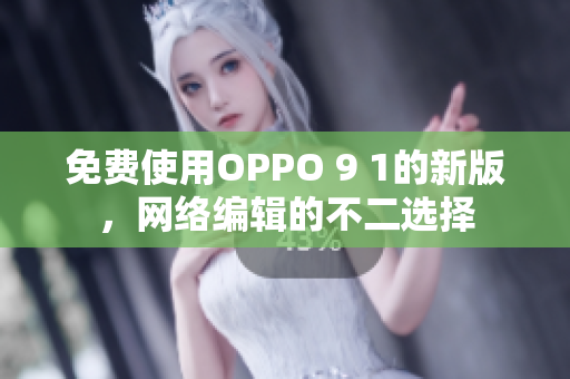 免费使用OPPO 9 1的新版，网络编辑的不二选择