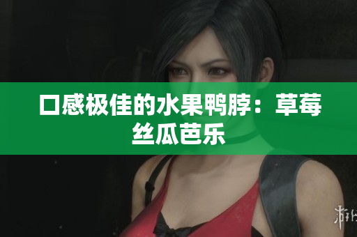 口感极佳的水果鸭脖：草莓丝瓜芭乐