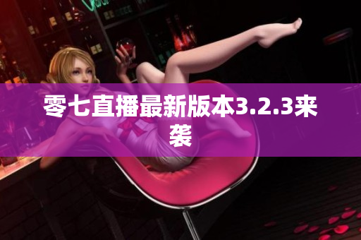 零七直播最新版本3.2.3来袭