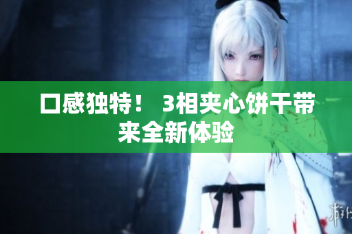 口感独特！ 3相夹心饼干带来全新体验