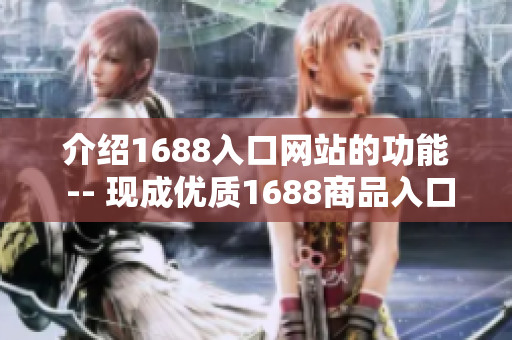 介绍1688入口网站的功能 -- 现成优质1688商品入口网站