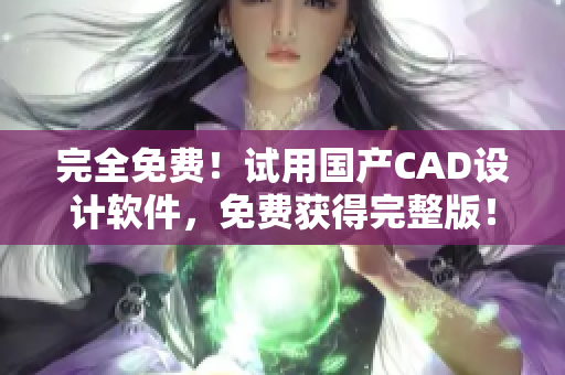 完全免费！试用国产CAD设计软件，免费获得完整版！