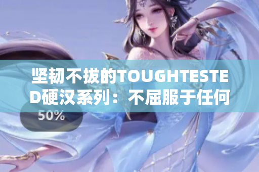 坚韧不拔的TOUGHTESTED硬汉系列：不屈服于任何挑战