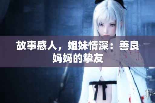 故事感人，姐妹情深：善良妈妈的挚友