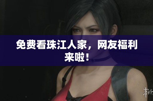 免费看珠江人家，网友福利来啦！