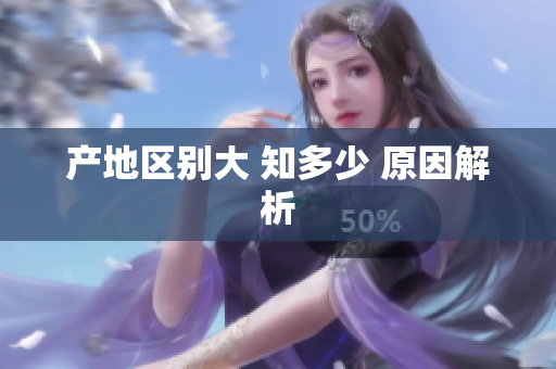 产地区别大 知多少 原因解析