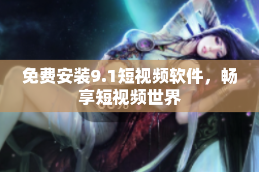 免费安装9.1短视频软件，畅享短视频世界