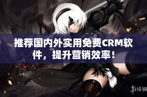 推荐国内外实用免费CRM软件，提升营销效率！