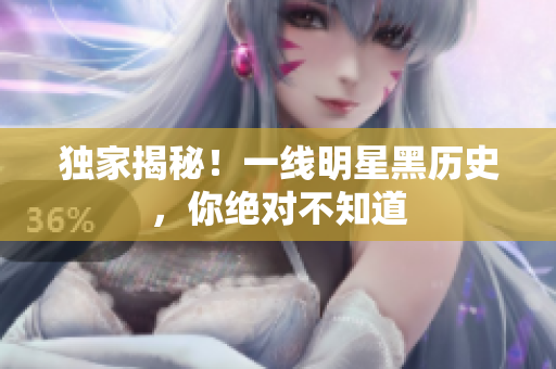 独家揭秘！一线明星黑历史，你绝对不知道