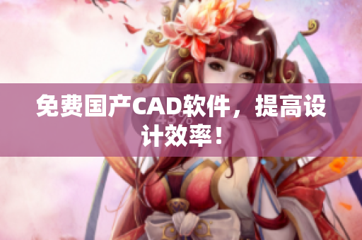 免费国产CAD软件，提高设计效率！