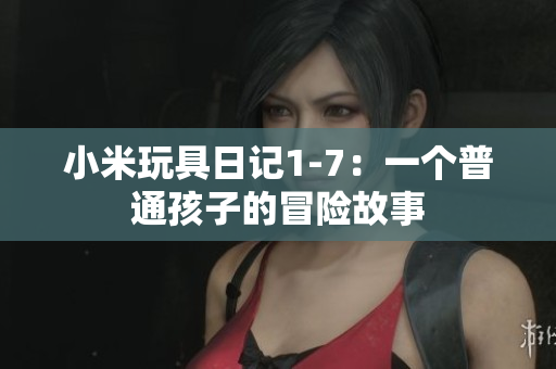 小米玩具日记1-7：一个普通孩子的冒险故事