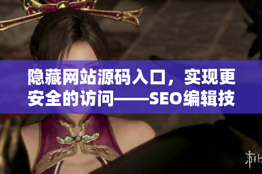 隐藏网站源码入口，实现更安全的访问——SEO编辑技能展示