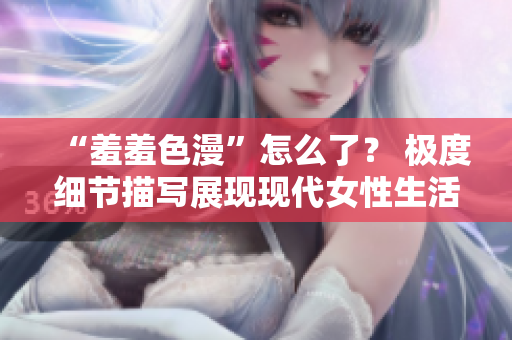 “羞羞色漫”怎么了？ 极度细节描写展现现代女性生活！