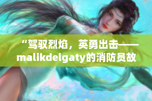 “驾驭烈焰，英勇出击——malikdelgaty的消防员故事”