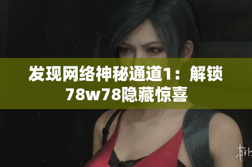 发现网络神秘通道1：解锁78w78隐藏惊喜