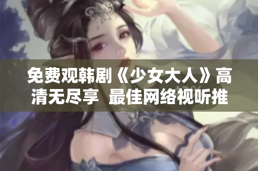 免费观韩剧《少女大人》高清无尽享  最佳网络视听推荐