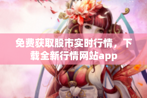 免费获取股市实时行情，下载全新行情网站app