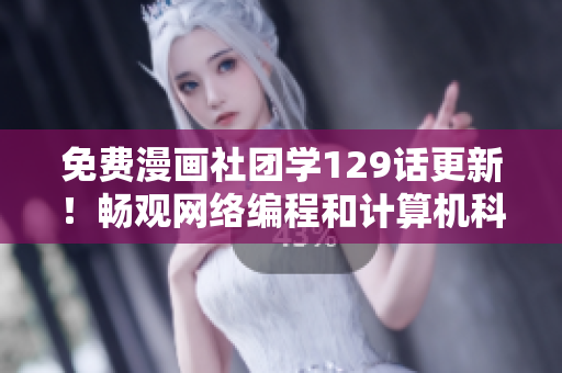 免费漫画社团学129话更新！畅观网络编程和计算机科学细节
