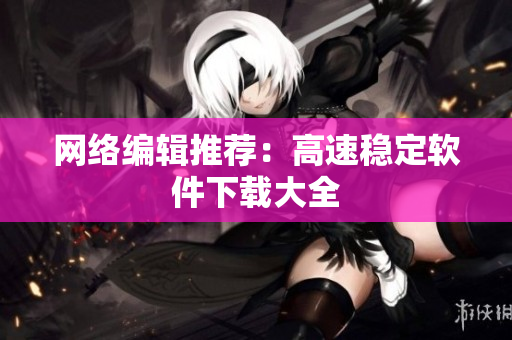 网络编辑推荐：高速稳定软件下载大全