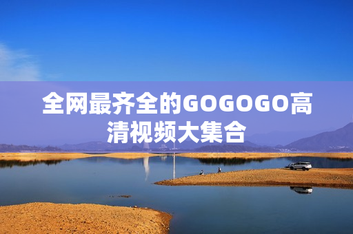 全网最齐全的GOGOGO高清视频大集合