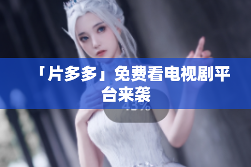 「片多多」免费看电视剧平台来袭