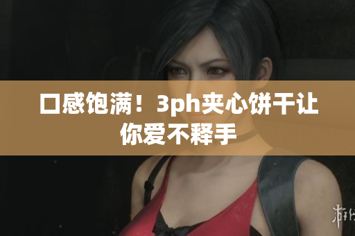 口感饱满！3ph夹心饼干让你爱不释手