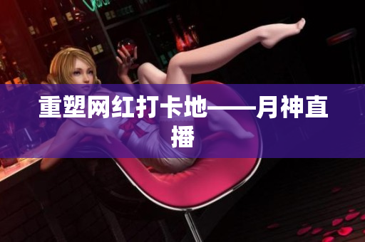 重塑网红打卡地——月神直播