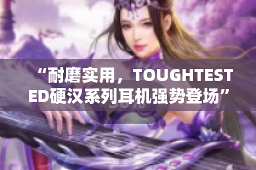“耐磨实用，TOUGHTESTED硬汉系列耳机强势登场”
