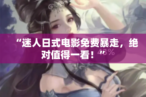 “迷人日式电影免费暴走，绝对值得一看！”