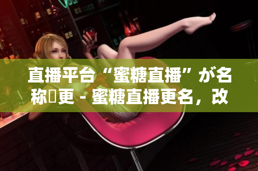 直播平台“蜜糖直播”が名称変更 - 蜜糖直播更名，改头换面重新出发