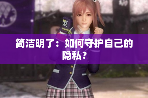 简洁明了：如何守护自己的隐私？