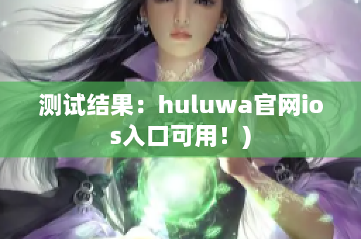 测试结果：huluwa官网ios入口可用！)