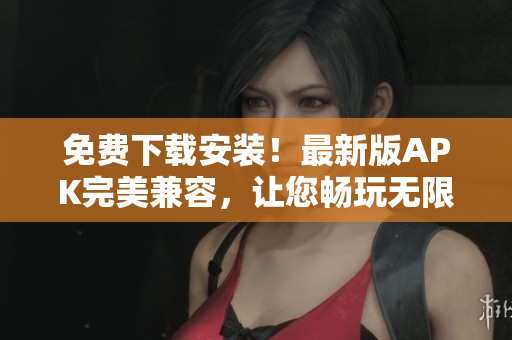 免费下载安装！最新版APK完美兼容，让您畅玩无限