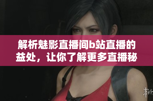 解析魅影直播间b站直播的益处，让你了解更多直播秘密！