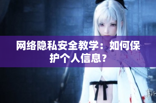 网络隐私安全教学：如何保护个人信息？