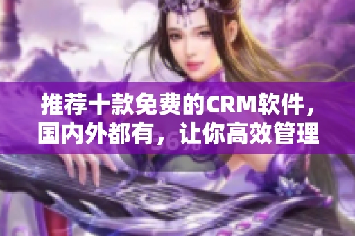 推荐十款免费的CRM软件，国内外都有，让你高效管理客户！