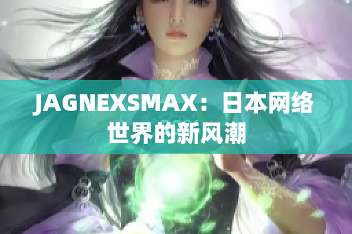 JAGNEXSMAX：日本网络世界的新风潮