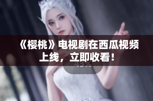 《樱桃》电视剧在西瓜视频上线，立即收看！