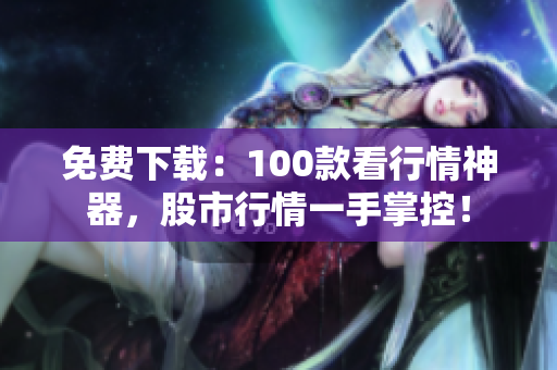 免费下载：100款看行情神器，股市行情一手掌控！