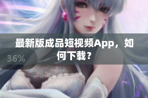 最新版成品短视频App，如何下载？