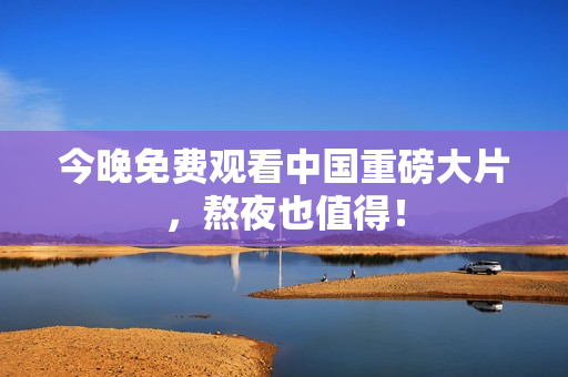 今晚免费观看中国重磅大片，熬夜也值得！