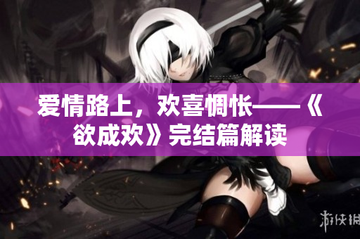 爱情路上，欢喜惆怅——《欲成欢》完结篇解读