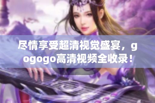 尽情享受超清视觉盛宴，gogogo高清视频全收录！