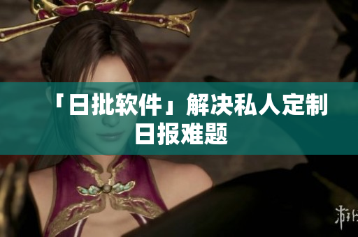 「日批软件」解决私人定制日报难题