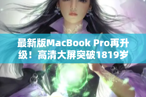 最新版MacBook Pro再升级！高清大屏突破1819岁新革命