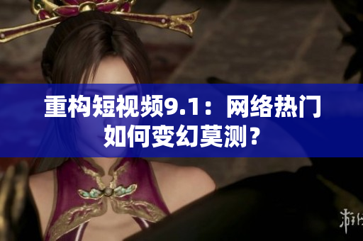 重构短视频9.1：网络热门如何变幻莫测？