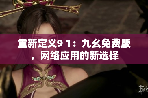 重新定义9 1：九幺免费版，网络应用的新选择