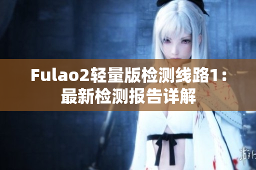 Fulao2轻量版检测线路1：最新检测报告详解